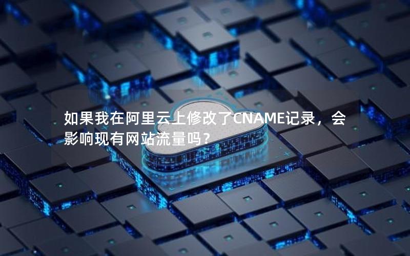 如果我在阿里云上修改了CNAME记录，会影响现有网站流量吗？
