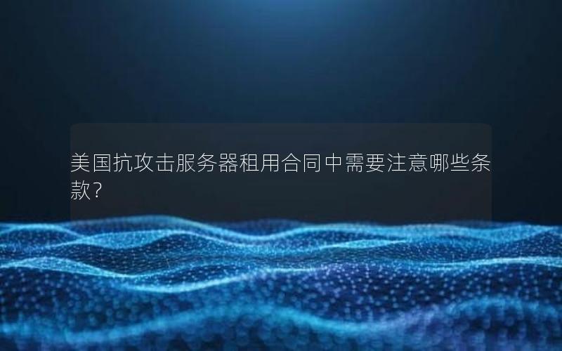 美国抗攻击服务器租用合同中需要注意哪些条款？