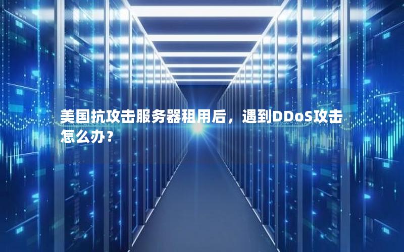 美国抗攻击服务器租用后，遇到DDoS攻击怎么办？