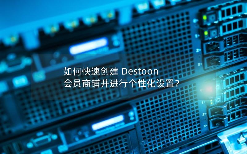如何快速创建 Destoon 会员商铺并进行个性化设置？