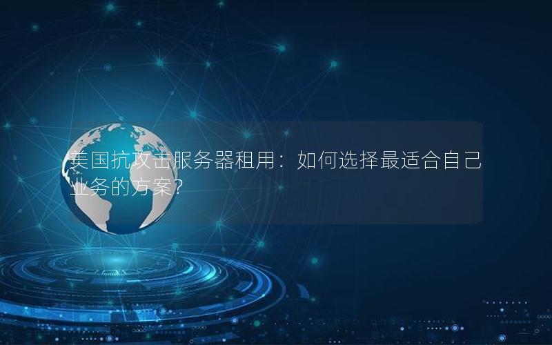 美国抗攻击服务器租用：如何选择最适合自己业务的方案？