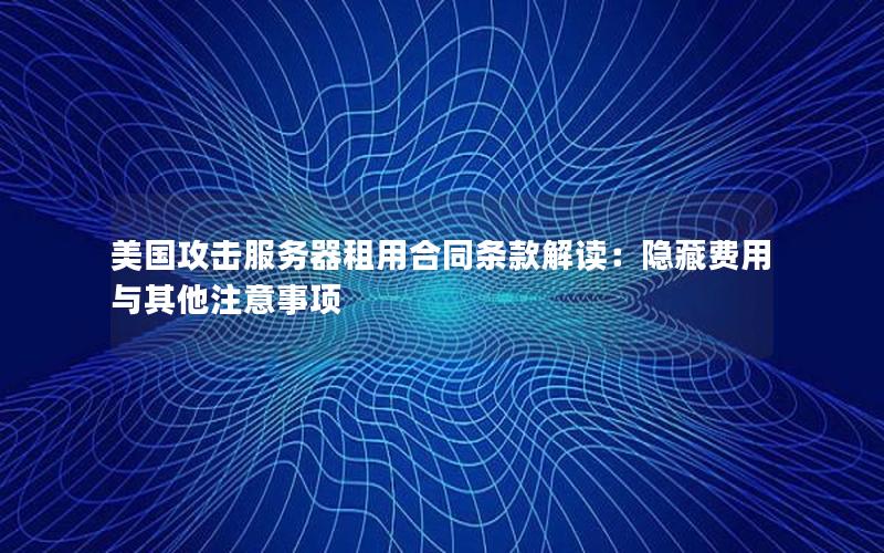 美国攻击服务器租用合同条款解读：隐藏费用与其他注意事项