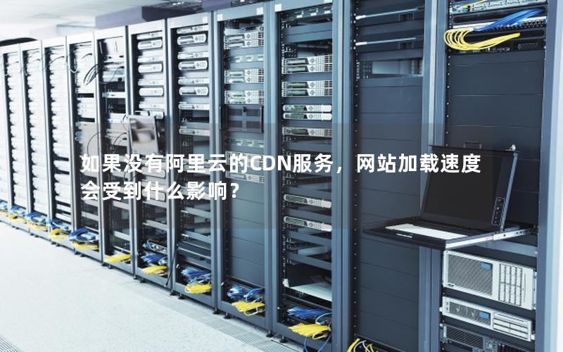 如果没有阿里云的CDN服务，网站加载速度会受到什么影响？