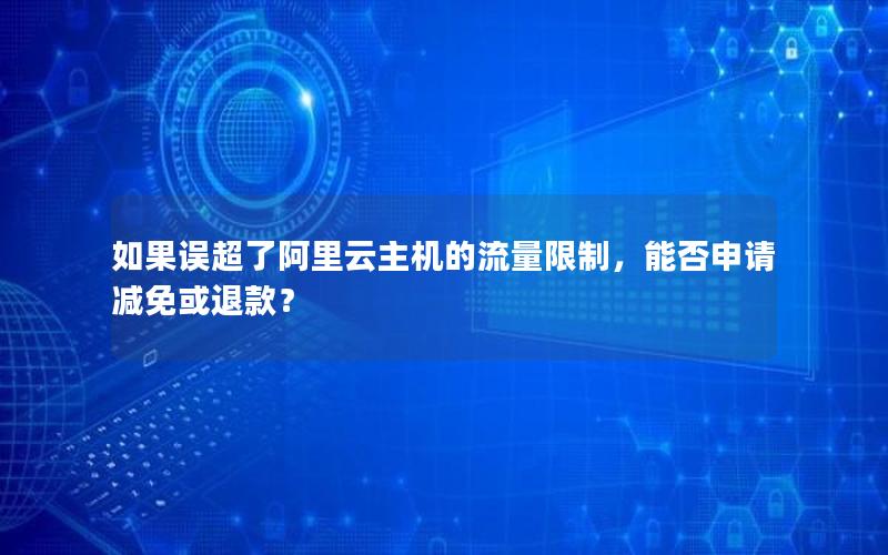如果误超了阿里云主机的流量限制，能否申请减免或退款？
