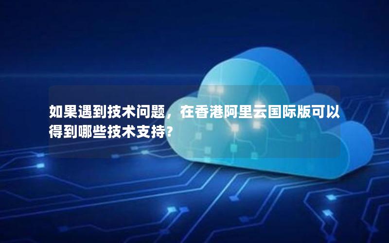 如果遇到技术问题，在香港阿里云国际版可以得到哪些技术支持？