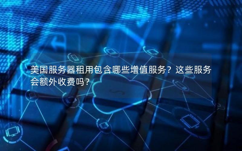美国服务器租用包含哪些增值服务？这些服务会额外收费吗？