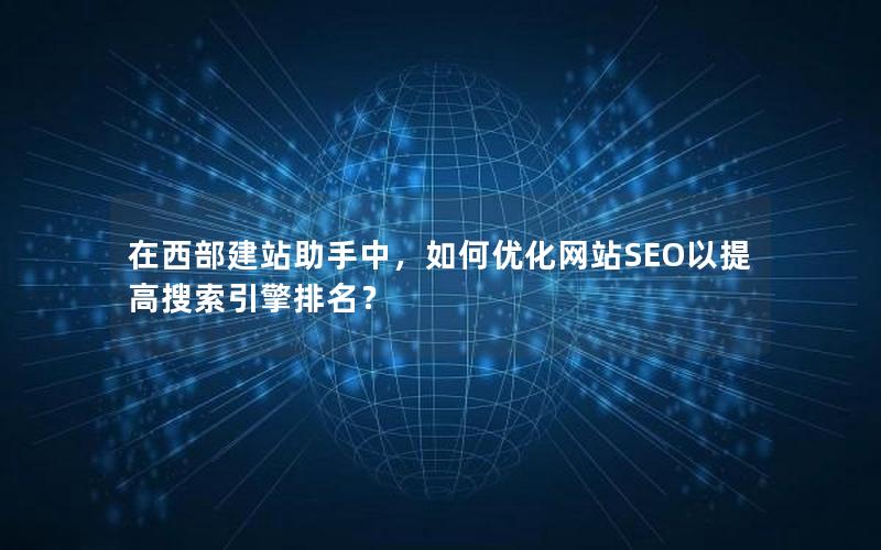在西部建站助手中，如何优化网站SEO以提高搜索引擎排名？