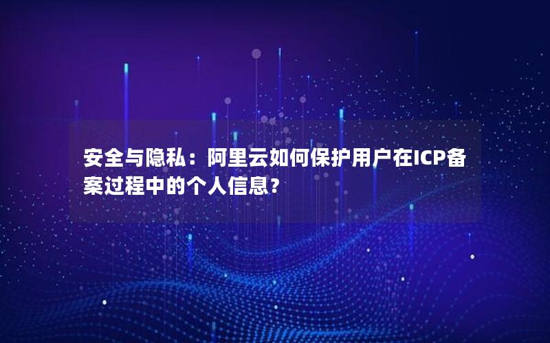 安全与隐私：阿里云如何保护用户在ICP备案过程中的个人信息？