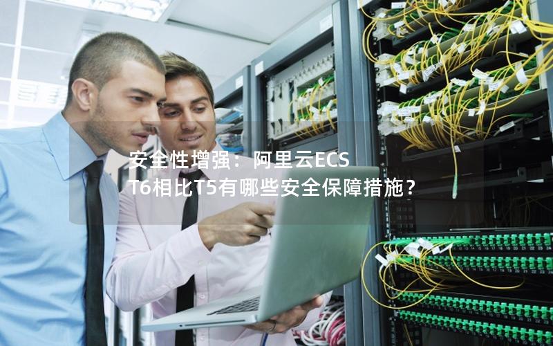 安全性增强：阿里云ECS T6相比T5有哪些安全保障措施？