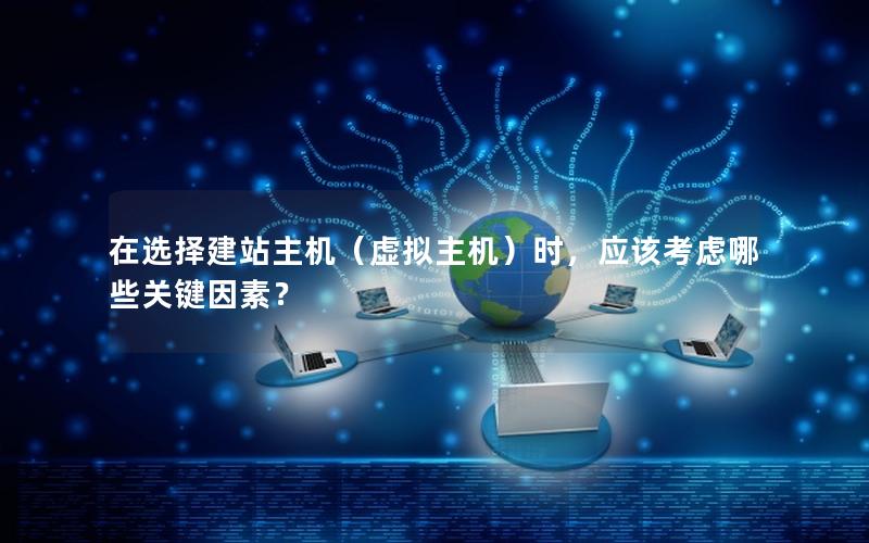 在选择建站主机（虚拟主机）时，应该考虑哪些关键因素？