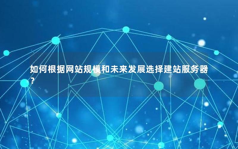 如何根据网站规模和未来发展选择建站服务器？