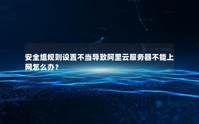 安全组规则设置不当导致阿里云服务器不能上网怎么办？