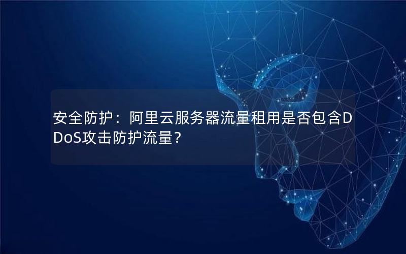 安全防护：阿里云服务器流量租用是否包含DDoS攻击防护流量？