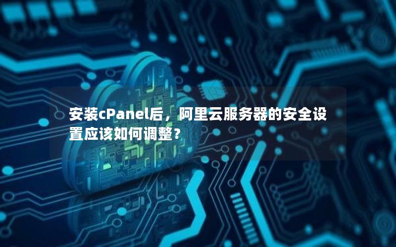 安装cPanel后，阿里云服务器的安全设置应该如何调整？