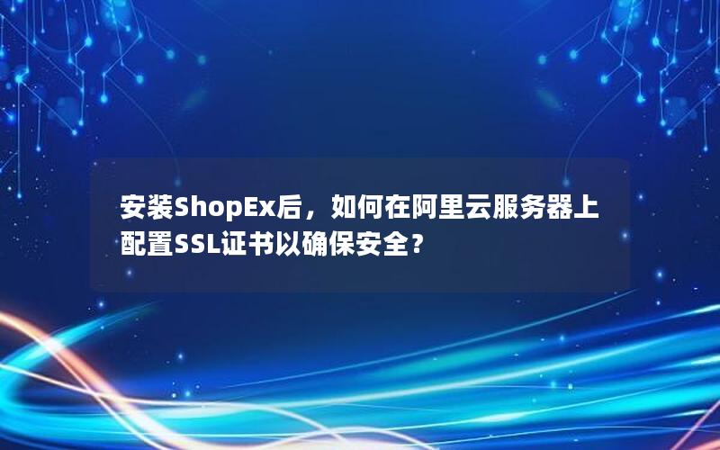 安装ShopEx后，如何在阿里云服务器上配置SSL证书以确保安全？
