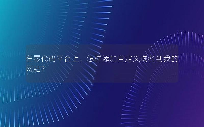 在零代码平台上，怎样添加自定义域名到我的网站？
