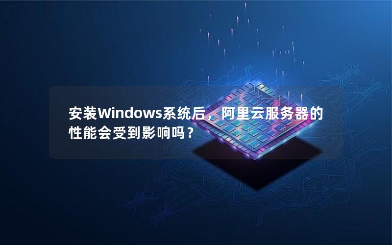 安装Windows系统后，阿里云服务器的性能会受到影响吗？