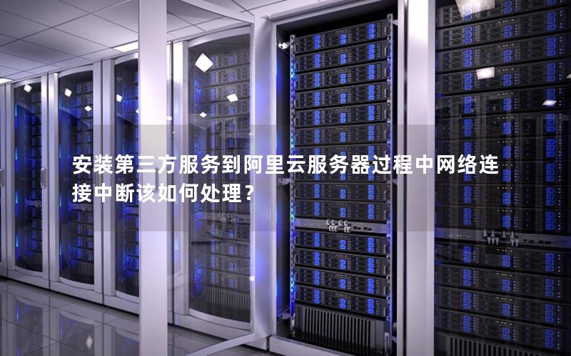 安装第三方服务到阿里云服务器过程中网络连接中断该如何处理？