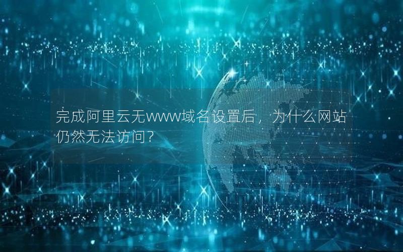 完成阿里云无www域名设置后，为什么网站仍然无法访问？