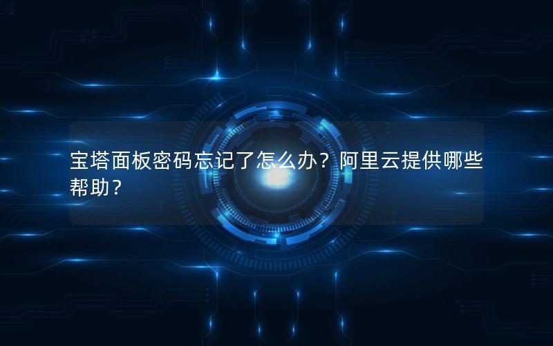 宝塔面板密码忘记了怎么办？阿里云提供哪些帮助？