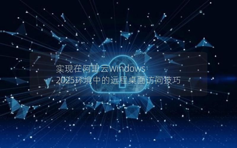实现在阿里云Windows 2025环境中的远程桌面访问技巧