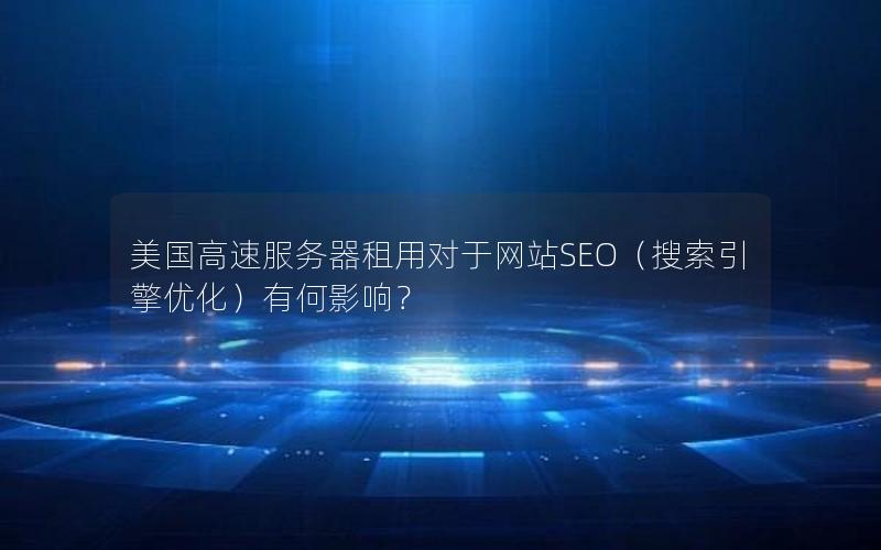 美国高速服务器租用对于网站SEO（搜索引擎优化）有何影响？