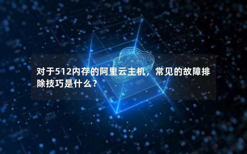 对于512内存的阿里云主机，常见的故障排除技巧是什么？