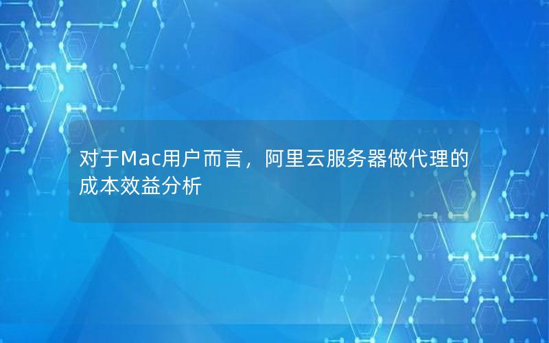 对于Mac用户而言，阿里云服务器做代理的成本效益分析
