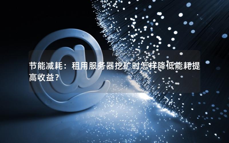 节能减耗：租用服务器挖矿时怎样降低能耗提高收益？