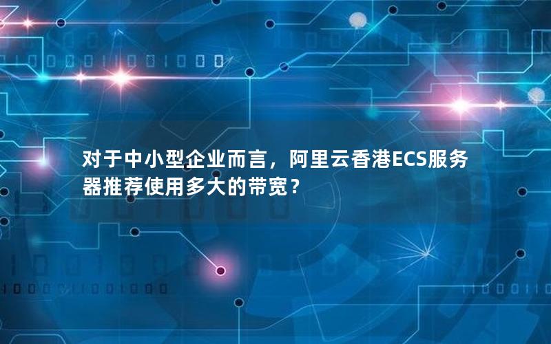 对于中小型企业而言，阿里云香港ECS服务器推荐使用多大的带宽？