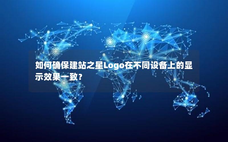 如何确保建站之星Logo在不同设备上的显示效果一致？