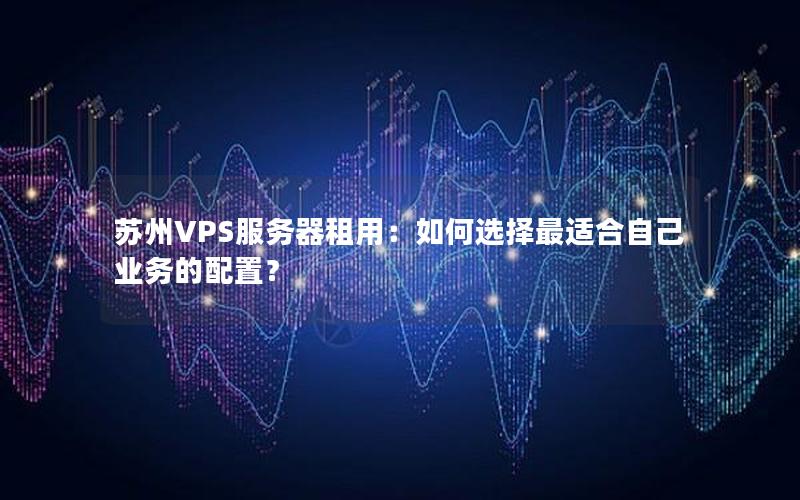 苏州VPS服务器租用：如何选择最适合自己业务的配置？