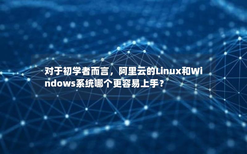 对于初学者而言，阿里云的Linux和Windows系统哪个更容易上手？