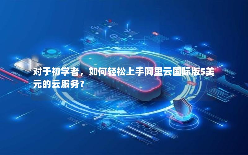 对于初学者，如何轻松上手阿里云国际版5美元的云服务？