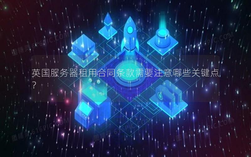英国服务器租用合同条款需要注意哪些关键点？