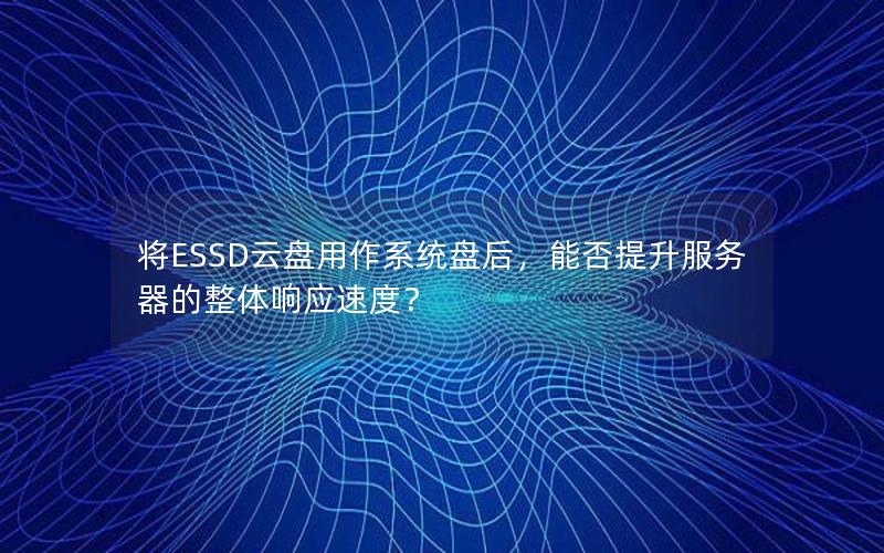将ESSD云盘用作系统盘后，能否提升服务器的整体响应速度？