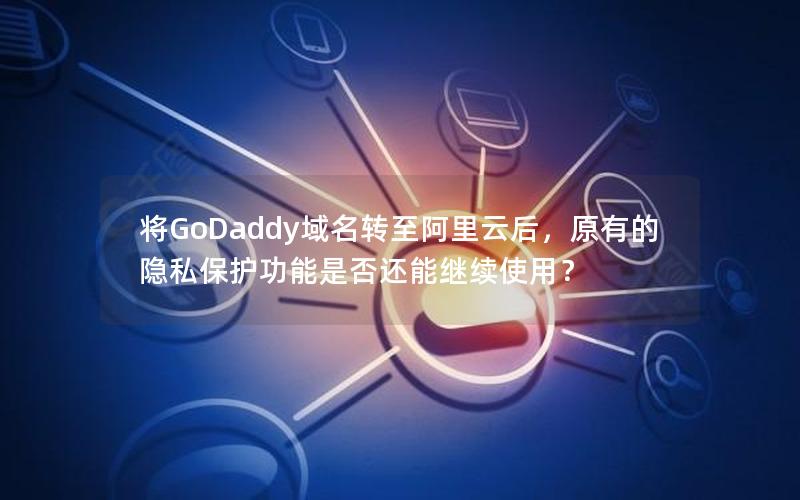将GoDaddy域名转至阿里云后，原有的隐私保护功能是否还能继续使用？