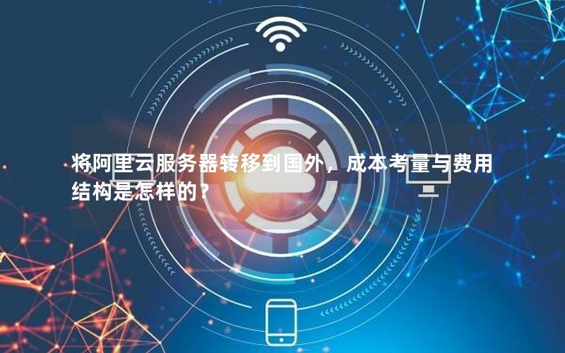 将阿里云服务器转移到国外，成本考量与费用结构是怎样的？