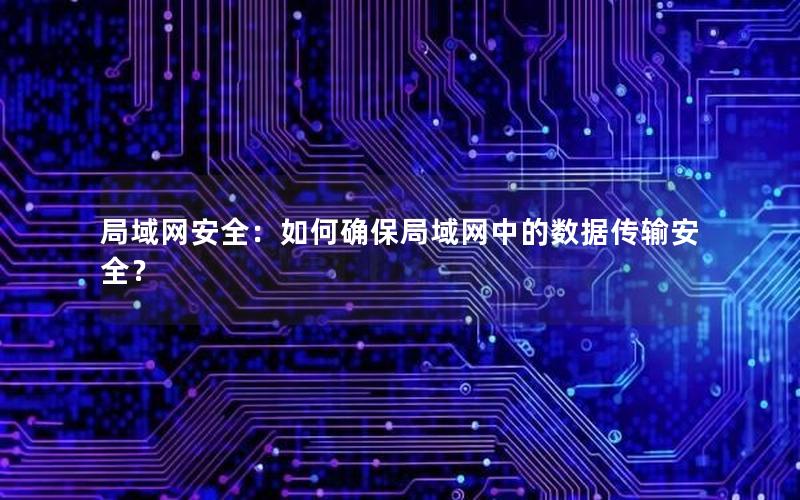 局域网安全：如何确保局域网中的数据传输安全？