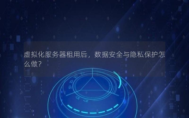 虚拟化服务器租用后，数据安全与隐私保护怎么做？