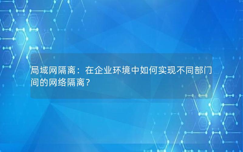 局域网隔离：在企业环境中如何实现不同部门间的网络隔离？
