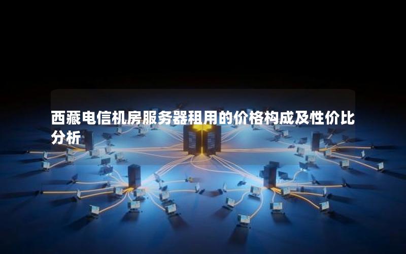 西藏电信机房服务器租用的价格构成及性价比分析