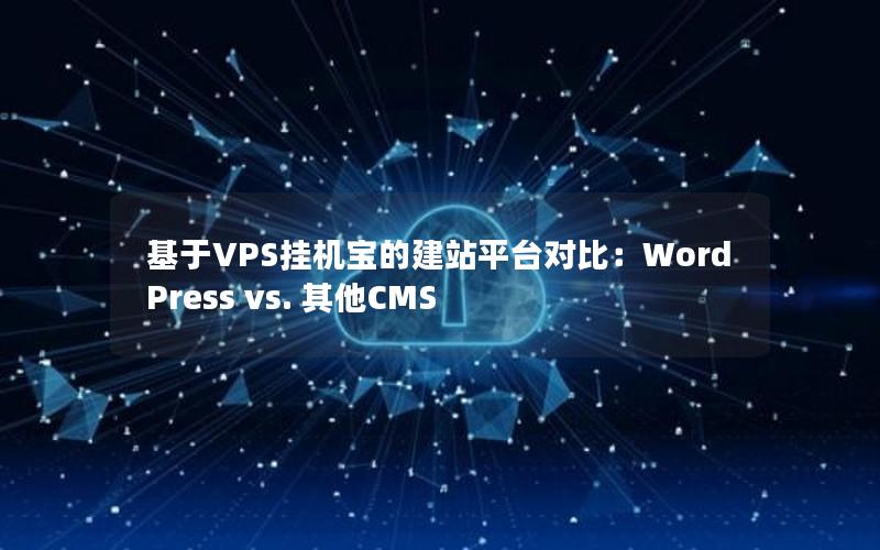 基于VPS挂机宝的建站平台对比：WordPress vs. 其他CMS
