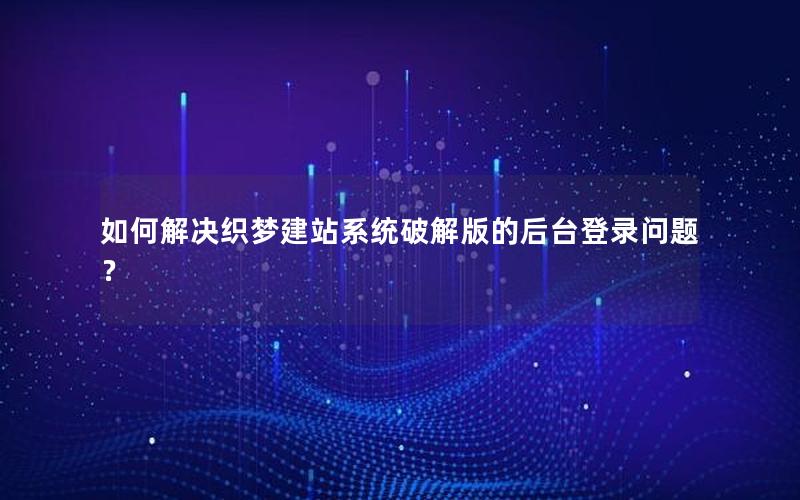 如何解决织梦建站系统破解版的后台登录问题？