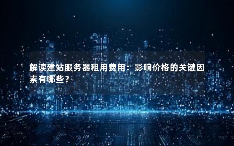 解读建站服务器租用费用：影响价格的关键因素有哪些？