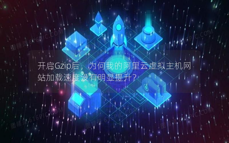 开启Gzip后，为何我的阿里云虚拟主机网站加载速度没有明显提升？