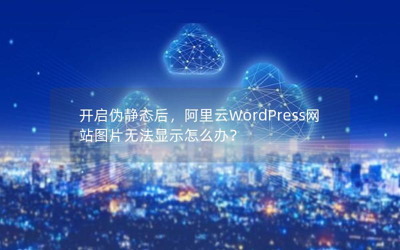 开启伪静态后，阿里云WordPress网站图片无法显示怎么办？