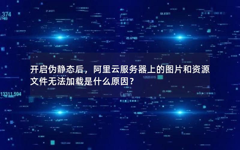 开启伪静态后，阿里云服务器上的图片和资源文件无法加载是什么原因？