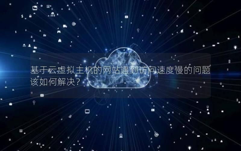 基于云虚拟主机的网站遇到访问速度慢的问题该如何解决？