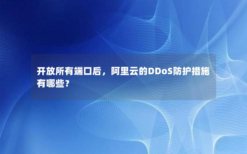 开放所有端口后，阿里云的DDoS防护措施有哪些？